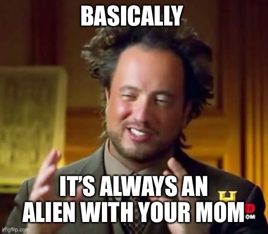 Ancient Aliens | BASICALLY; IT’S ALWAYS AN ALIEN WITH YOUR MOM | image tagged in memes,ancient aliens | made w/ Imgflip meme maker