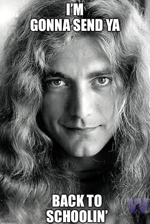 Robert Plant (Led Zeppelin) | I’M GONNA SEND YA BACK TO SCHOOLIN’ | image tagged in robert plant led zeppelin | made w/ Imgflip meme maker