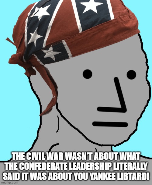 Lost Causers | THE CIVIL WAR WASN'T ABOUT WHAT THE CONFEDERATE LEADERSHIP LITERALLY SAID IT WAS ABOUT YOU YANKEE LIBTARD! | image tagged in civil war,confederacy,confederate | made w/ Imgflip meme maker