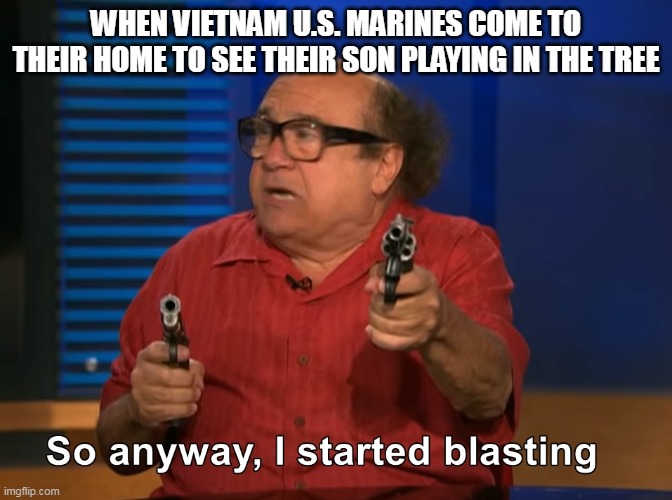 that happens to u.s. marines right? |  WHEN VIETNAM U.S. MARINES COME TO THEIR HOME TO SEE THEIR SON PLAYING IN THE TREE | image tagged in so anyway i started blasting | made w/ Imgflip meme maker