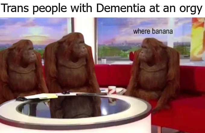 where banana | Trans people with Dementia at an orgy | image tagged in where banana | made w/ Imgflip meme maker