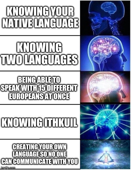yeah | KNOWING YOUR NATIVE LANGUAGE; KNOWING TWO LANGUAGES; BEING ABLE TO SPEAK WITH 15 DIFFERENT EUROPEANS AT ONCE; KNOWING ITHKUIL; CREATING YOUR OWN LANGUAGE SO NO ONE CAN COMMUNICATE WITH YOU | image tagged in expanding brain 5 panel | made w/ Imgflip meme maker