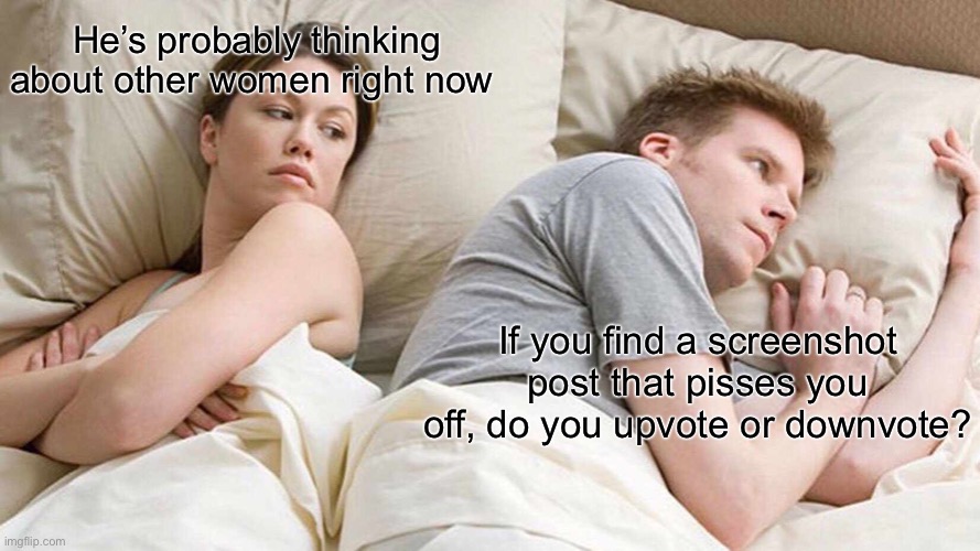 I Bet He's Thinking About Other Women Meme | He’s probably thinking about other women right now; If you find a screenshot post that pisses you off, do you upvote or downvote? | image tagged in memes,i bet he's thinking about other women | made w/ Imgflip meme maker