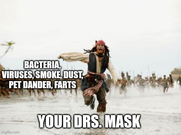 Take that mask off already | BACTERIA, VIRUSES, SMOKE, DUST, PET DANDER, FARTS; YOUR DRS. MASK | image tagged in memes,jack sparrow being chased | made w/ Imgflip meme maker