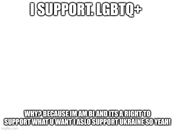 I AM CRAZY! Jk | I SUPPORT. LGBTQ+; WHY? BECAUSE IM AM BI AND ITS A RIGHT TO SUPPORT WHAT U WANT I ASLO SUPPORT UKRAINE SO YEAH! | image tagged in blank white template | made w/ Imgflip meme maker