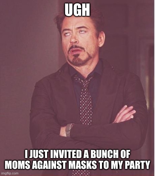 Ugh | UGH; I JUST INVITED A BUNCH OF MOMS AGAINST MASKS TO MY PARTY | image tagged in memes,face you make robert downey jr | made w/ Imgflip meme maker