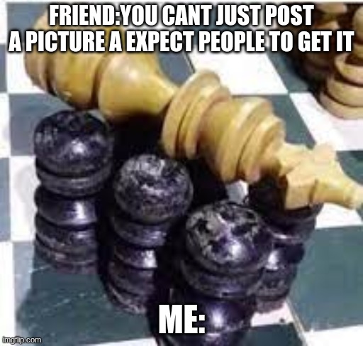 you better know what this if look at tags | FRIEND:YOU CANT JUST POST A PICTURE A EXPECT PEOPLE TO GET IT; ME: | image tagged in chess coffin dance | made w/ Imgflip meme maker