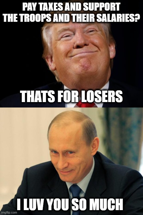 PAY TAXES AND SUPPORT THE TROOPS AND THEIR SALARIES? THATS FOR LOSERS I LUV YOU SO MUCH | image tagged in trump smug,vladimir putin smiling | made w/ Imgflip meme maker