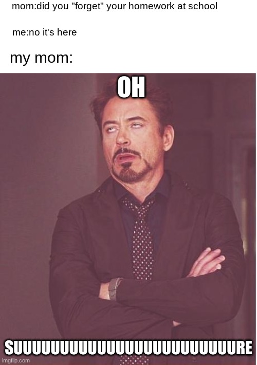 :D | mom:did you "forget" your homework at school; me:no it's here; my mom:; OH; SUUUUUUUUUUUUUUUUUUUUUUUURE | image tagged in memes,face you make robert downey jr | made w/ Imgflip meme maker