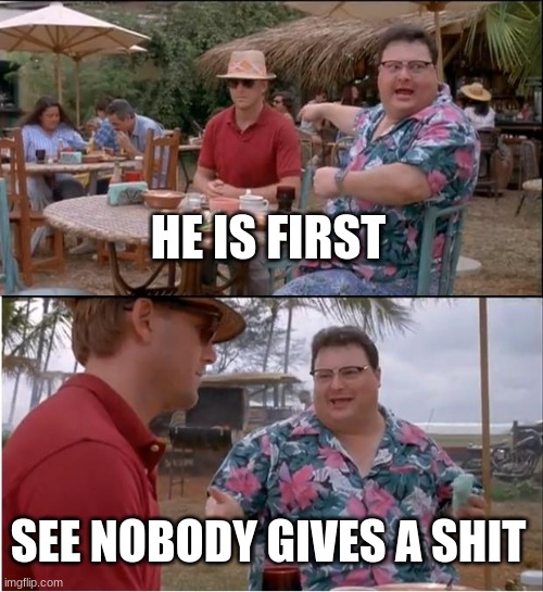 See Nobody Cares Meme | HE IS FIRST SEE NOBODY GIVES A SHIT | image tagged in memes,see nobody cares | made w/ Imgflip meme maker