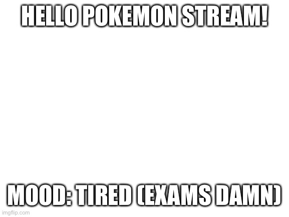 Hey there | HELLO POKEMON STREAM! MOOD: TIRED (EXAMS DAMN) | image tagged in blank white template | made w/ Imgflip meme maker