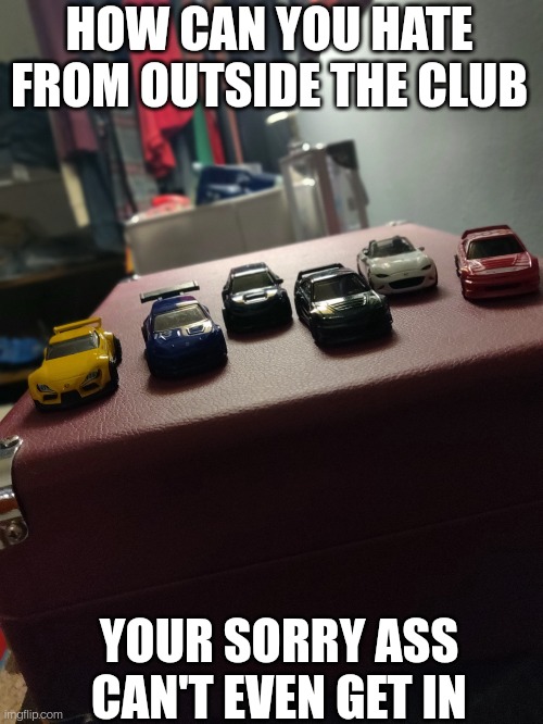 Drippiest Wheels | HOW CAN YOU HATE FROM OUTSIDE THE CLUB; YOUR SORRY ASS CAN'T EVEN GET IN | image tagged in drip wheels | made w/ Imgflip meme maker