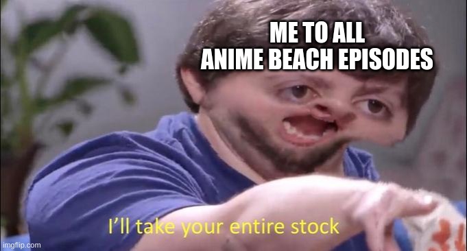 Lol | ME TO ALL ANIME BEACH EPISODES | image tagged in i'll take your entire stock | made w/ Imgflip meme maker