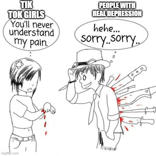 Tik tok stop doing this | TIK TOK GIRLS; PEOPLE WITH REAL DEPRESSION | image tagged in you'll never understand my pain | made w/ Imgflip meme maker