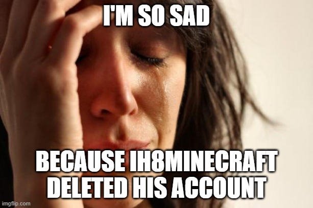 First World Problems Meme | I'M SO SAD; BECAUSE IH8MINECRAFT DELETED HIS ACCOUNT | image tagged in memes,first world problems,sad,not funny,so sad,ih8minecraft | made w/ Imgflip meme maker