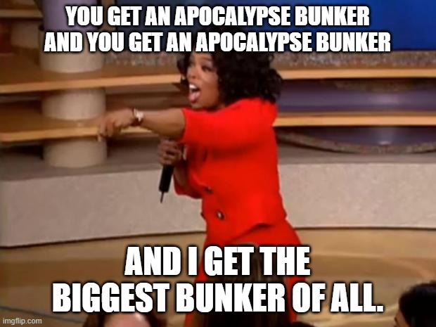 Watching Oprah at the End of Days |  YOU GET AN APOCALYPSE BUNKER
AND YOU GET AN APOCALYPSE BUNKER; AND I GET THE BIGGEST BUNKER OF ALL. | image tagged in oprah - you get a car,apocalypse,end of the world,celebrities | made w/ Imgflip meme maker