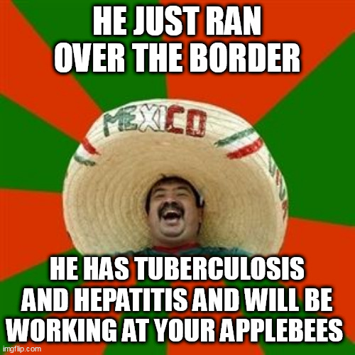 succesful mexican | HE JUST RAN OVER THE BORDER; HE HAS TUBERCULOSIS AND HEPATITIS AND WILL BE WORKING AT YOUR APPLEBEES | image tagged in succesful mexican | made w/ Imgflip meme maker