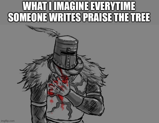 It still hurts… | WHAT I IMAGINE EVERYTIME SOMEONE WRITES PRAISE THE TREE | image tagged in dark souls,video games,gaming,souls,dark,depression | made w/ Imgflip meme maker