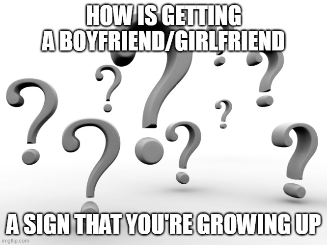 I seriously don't get it | HOW IS GETTING A BOYFRIEND/GIRLFRIEND; A SIGN THAT YOU'RE GROWING UP | image tagged in question marks,boyfriend,girlfriend,romance,love,partner | made w/ Imgflip meme maker