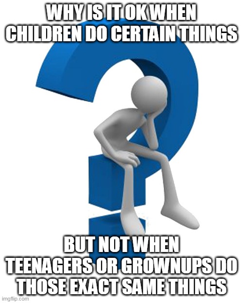 I don't get it |  WHY IS IT OK WHEN CHILDREN DO CERTAIN THINGS; BUT NOT WHEN TEENAGERS OR GROWNUPS DO THOSE EXACT SAME THINGS | image tagged in question mark,child,children,teen,teens,adult | made w/ Imgflip meme maker