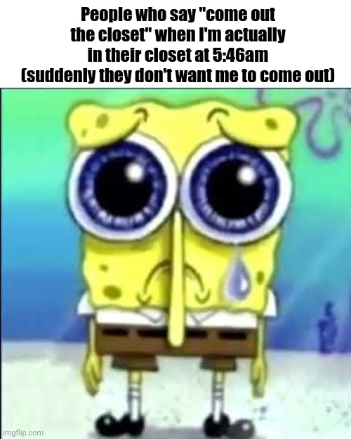 Gay | People who say "come out the closet" when I'm actually in their closet at 5:46am (suddenly they don't want me to come out) | image tagged in sad spongebob | made w/ Imgflip meme maker