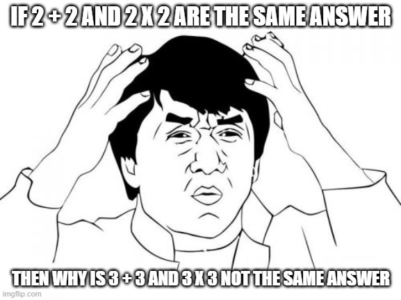 math in a nutshell | IF 2 + 2 AND 2 X 2 ARE THE SAME ANSWER; THEN WHY IS 3 + 3 AND 3 X 3 NOT THE SAME ANSWER | image tagged in memes | made w/ Imgflip meme maker