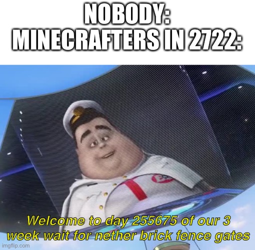 Yes |  NOBODY:
MINECRAFTERS IN 2722:; Welcome to day 255675 of our 3 week wait for nether brick fence gates | image tagged in memes,funny,wall-e,minecraft,forever,ur mom gay | made w/ Imgflip meme maker