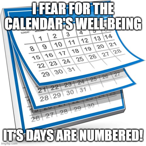 Dated Cringe | I FEAR FOR THE CALENDAR'S WELL BEING; IT'S DAYS ARE NUMBERED! | image tagged in calendar | made w/ Imgflip meme maker
