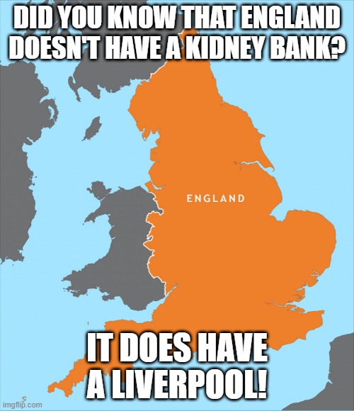 Transplanted | DID YOU KNOW THAT ENGLAND DOESN'T HAVE A KIDNEY BANK? IT DOES HAVE A LIVERPOOL! | image tagged in england | made w/ Imgflip meme maker