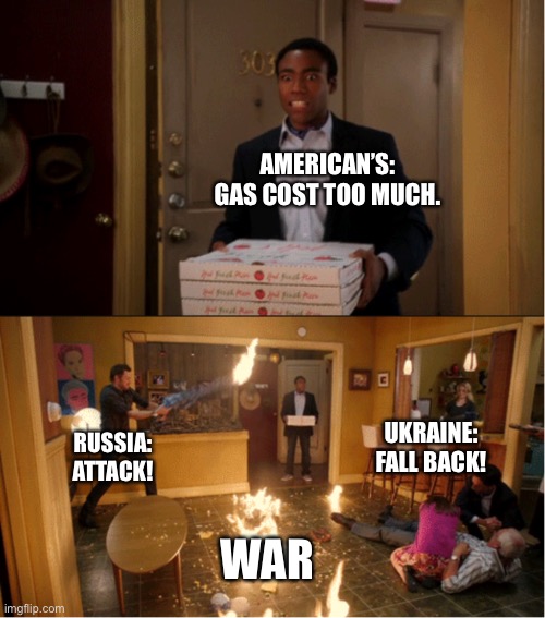 Hard times | AMERICAN’S: GAS COST TOO MUCH. UKRAINE: FALL BACK! RUSSIA: ATTACK! WAR | image tagged in community fire pizza meme | made w/ Imgflip meme maker