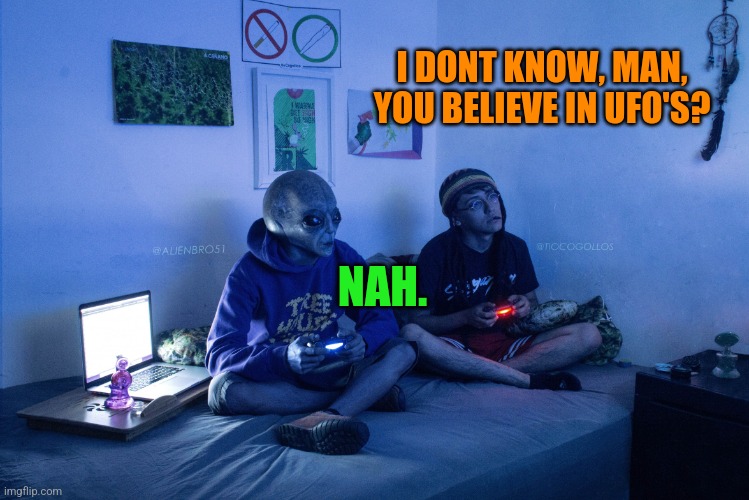Alien playing video games | I DONT KNOW, MAN, YOU BELIEVE IN UFO'S? NAH. | image tagged in alien playing video games | made w/ Imgflip meme maker