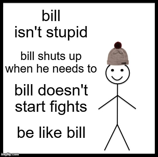 Be Like Bill Meme | bill isn't stupid; bill shuts up when he needs to; bill doesn't start fights; be like bill | image tagged in memes,be like bill | made w/ Imgflip meme maker