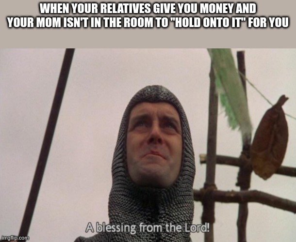 A blessing from the lord | WHEN YOUR RELATIVES GIVE YOU MONEY AND YOUR MOM ISN'T IN THE ROOM TO "HOLD ONTO IT" FOR YOU | image tagged in a blessing from the lord | made w/ Imgflip meme maker