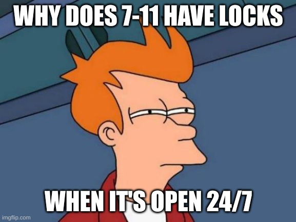 7-11 lock meme | WHY DOES 7-11 HAVE LOCKS; WHEN IT'S OPEN 24/7 | image tagged in memes,futurama fry | made w/ Imgflip meme maker