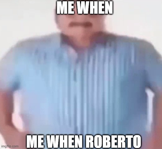 Roberto | ME WHEN; ME WHEN ROBERTO | image tagged in roberto | made w/ Imgflip meme maker