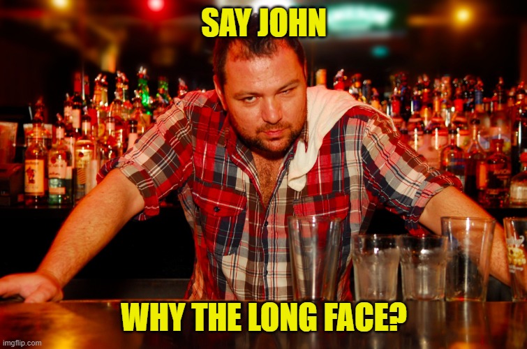 annoyed bartender | SAY JOHN WHY THE LONG FACE? | image tagged in annoyed bartender | made w/ Imgflip meme maker