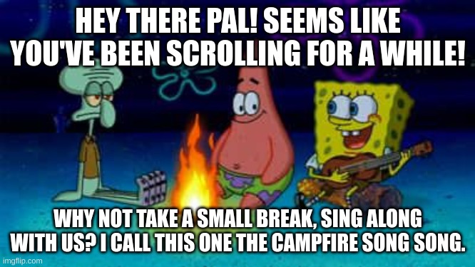 Why not just chill for a second, get some music playing, stretch your tired self a bit? | HEY THERE PAL! SEEMS LIKE YOU'VE BEEN SCROLLING FOR A WHILE! WHY NOT TAKE A SMALL BREAK, SING ALONG WITH US? I CALL THIS ONE THE CAMPFIRE SONG SONG. | image tagged in spongebob campfire song,memes,relax,fire,stretch,get some music going | made w/ Imgflip meme maker
