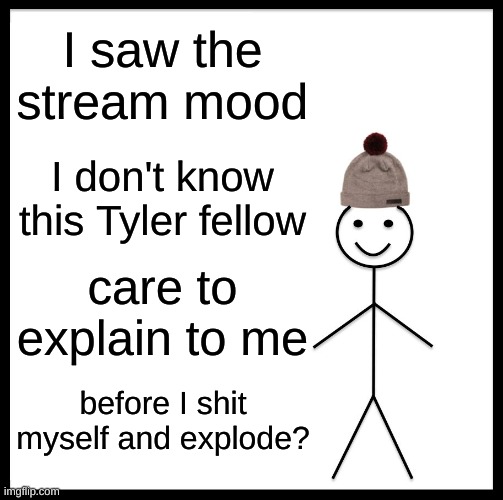 Be Like Bill | I saw the stream mood; I don't know this Tyler fellow; care to explain to me; before I shit myself and explode? | image tagged in memes,be like bill | made w/ Imgflip meme maker