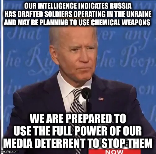 Joe Biden | OUR INTELLIGENCE INDICATES RUSSIA HAS DRAFTED SOLDIERS OPERATING IN THE UKRAINE AND MAY BE PLANNING TO USE CHEMICAL WEAPONS; WE ARE PREPARED TO USE THE FULL POWER OF OUR MEDIA DETERRENT TO STOP THEM | image tagged in joe biden,ukraine,true story | made w/ Imgflip meme maker