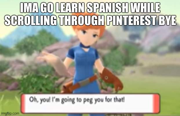 Im going to peg you for that! | IMA GO LEARN SPANISH WHILE SCROLLING THROUGH PINTEREST BYE | image tagged in im going to peg you for that | made w/ Imgflip meme maker