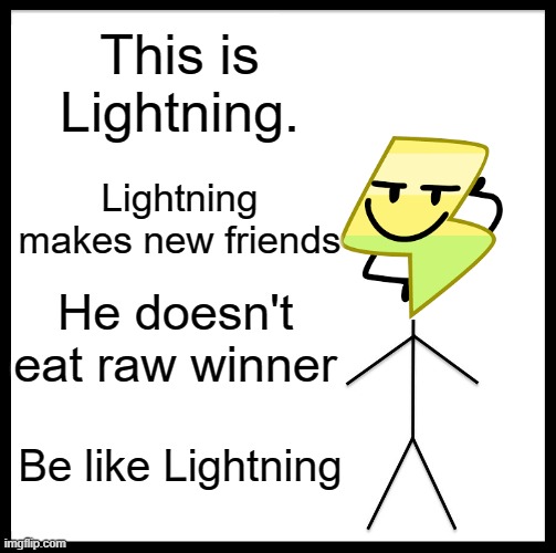 My cute buddy | This is Lightning. Lightning makes new friends; He doesn't eat raw winner; Be like Lightning | image tagged in memes,be like bill,bfb | made w/ Imgflip meme maker