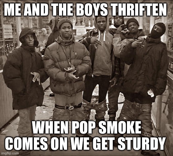 All my hate | ME AND THE BOYS THRIFTEN; WHEN POP SMOKE COMES ON WE GET STURDY | image tagged in all my homies hate | made w/ Imgflip meme maker