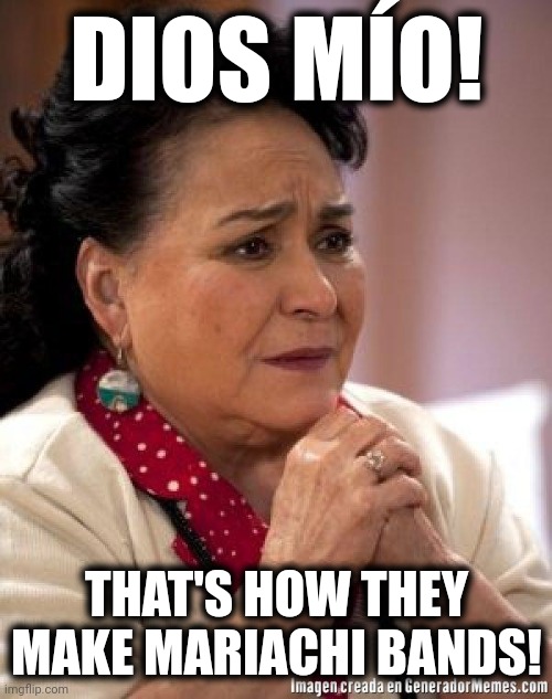 mexican too concerned mom ay mijito | DIOS MÍO! THAT'S HOW THEY MAKE MARIACHI BANDS! | image tagged in mexican too concerned mom ay mijito | made w/ Imgflip meme maker