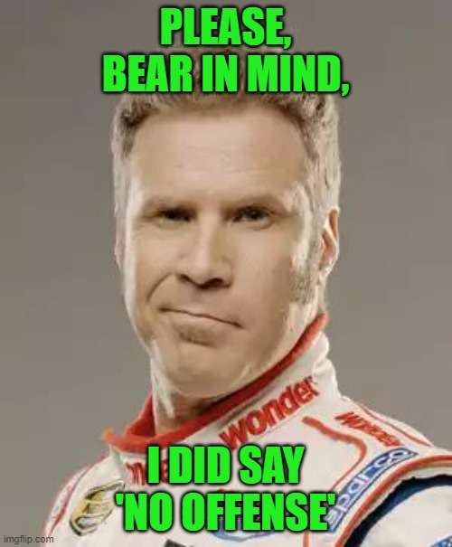 Ricky Bobby | PLEASE, BEAR IN MIND, I DID SAY 'NO OFFENSE' | image tagged in ricky bobby | made w/ Imgflip meme maker