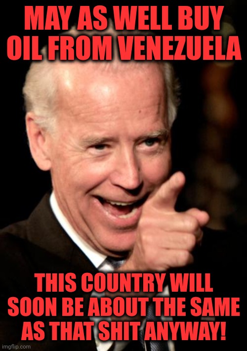 Smilin Biden Meme | MAY AS WELL BUY OIL FROM VENEZUELA THIS COUNTRY WILL SOON BE ABOUT THE SAME
AS THAT SHIT ANYWAY! | image tagged in memes,smilin biden | made w/ Imgflip meme maker
