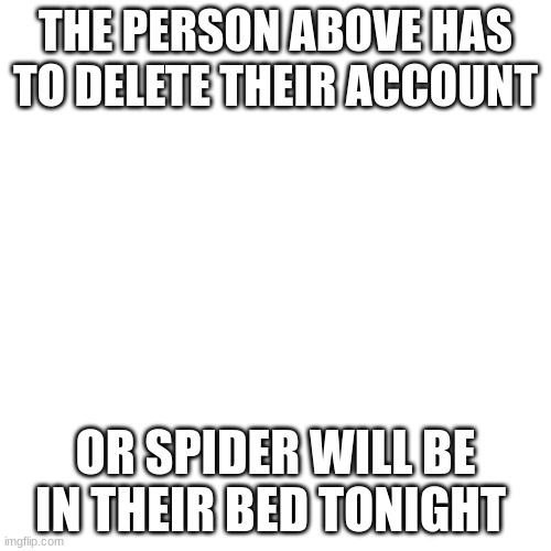 give upvote now | THE PERSON ABOVE HAS TO DELETE THEIR ACCOUNT; OR SPIDER WILL BE IN THEIR BED TONIGHT | image tagged in memes,blank transparent square | made w/ Imgflip meme maker