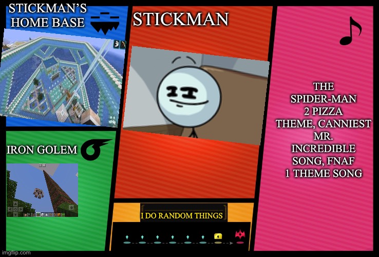 POV: you find this super smash bros mod on the internet, and download it. Wwyd? (I haven’t made one of these in a long time) | STICKMAN’S HOME BASE; STICKMAN; THE SPIDER-MAN 2 PIZZA THEME, CANNIEST MR. INCREDIBLE SONG, FNAF 1 THEME SONG; IRON GOLEM; I DO RANDOM THINGS | image tagged in smash ultimate dlc fighter profile,random tag i decided to put | made w/ Imgflip meme maker