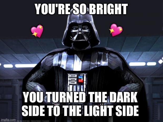 That's some status right there | YOU'RE SO BRIGHT; 💖; 💖; YOU TURNED THE DARK SIDE TO THE LIGHT SIDE | image tagged in darth vader,wholesome | made w/ Imgflip meme maker