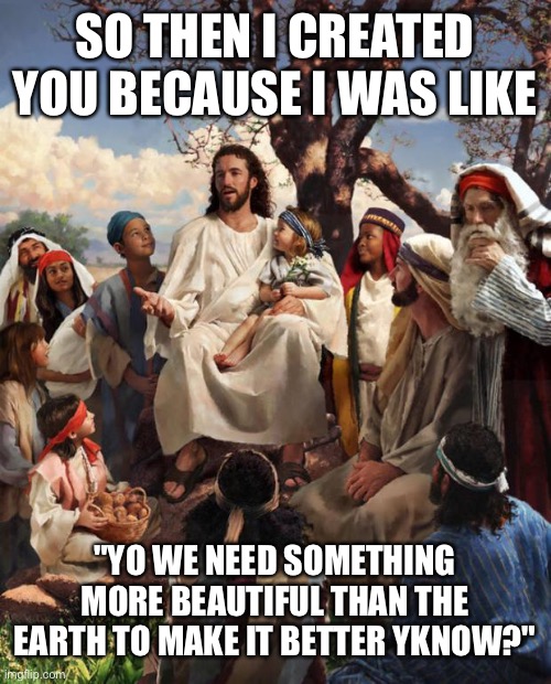 Words of wisdom | SO THEN I CREATED YOU BECAUSE I WAS LIKE; "YO WE NEED SOMETHING MORE BEAUTIFUL THAN THE EARTH TO MAKE IT BETTER YKNOW?" | image tagged in story time jesus,wholesome | made w/ Imgflip meme maker