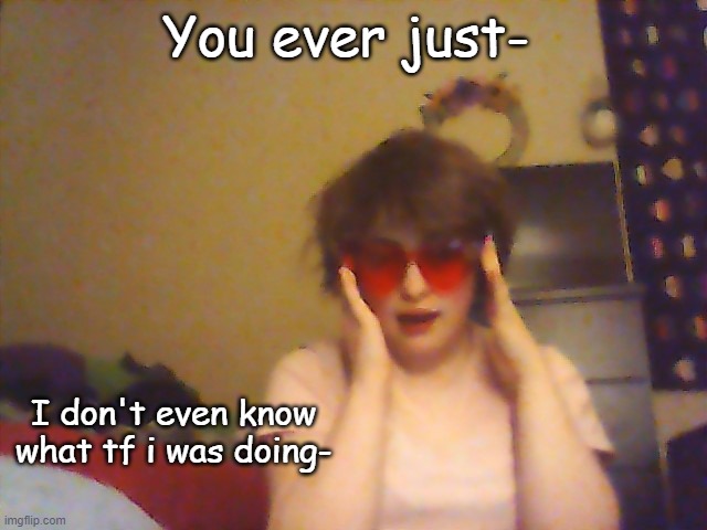 You ever just-; I don't even know what tf i was doing- | made w/ Imgflip meme maker